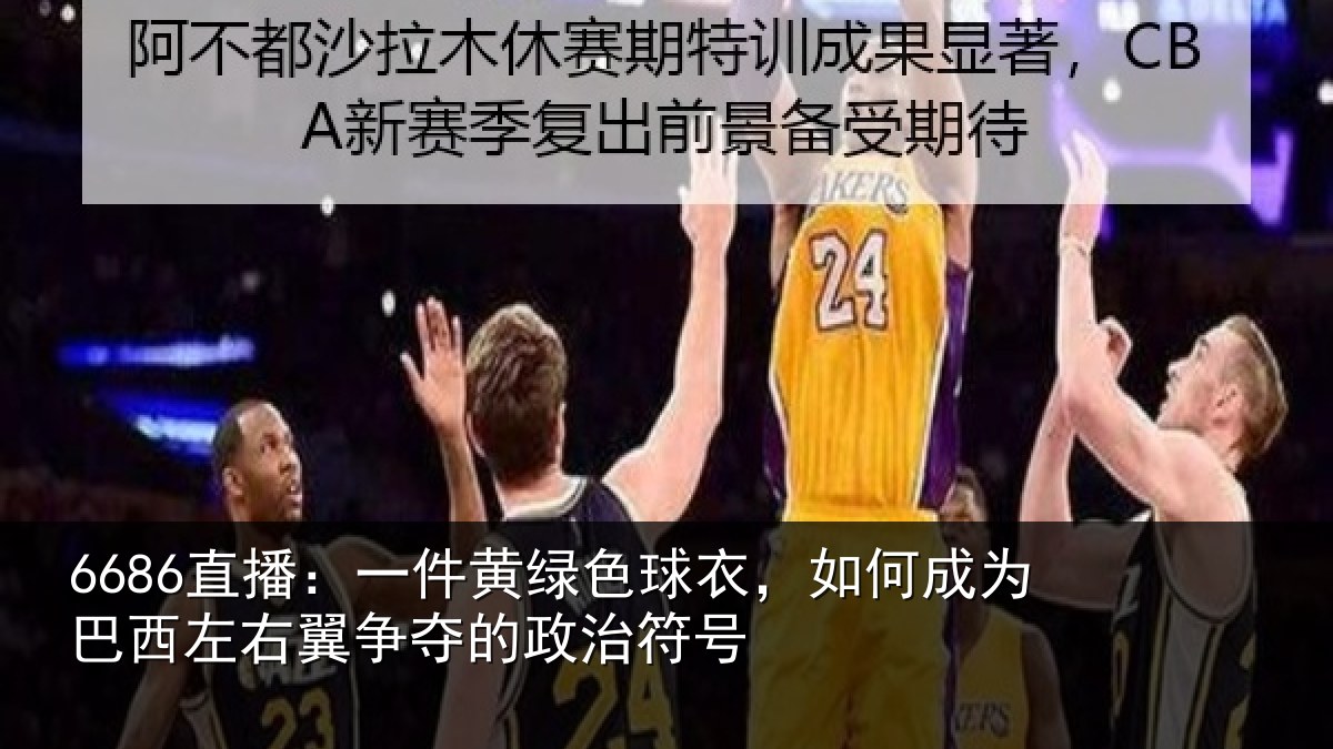6686直播:一件黄绿色球衣,如何成为巴西左右翼争夺的政治符号