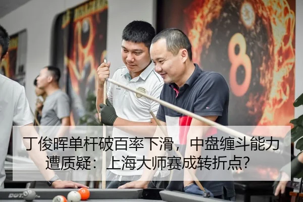 丁俊晖单杆破百率下滑，中盘缠斗能力遭质疑：上海大师赛成转折点？