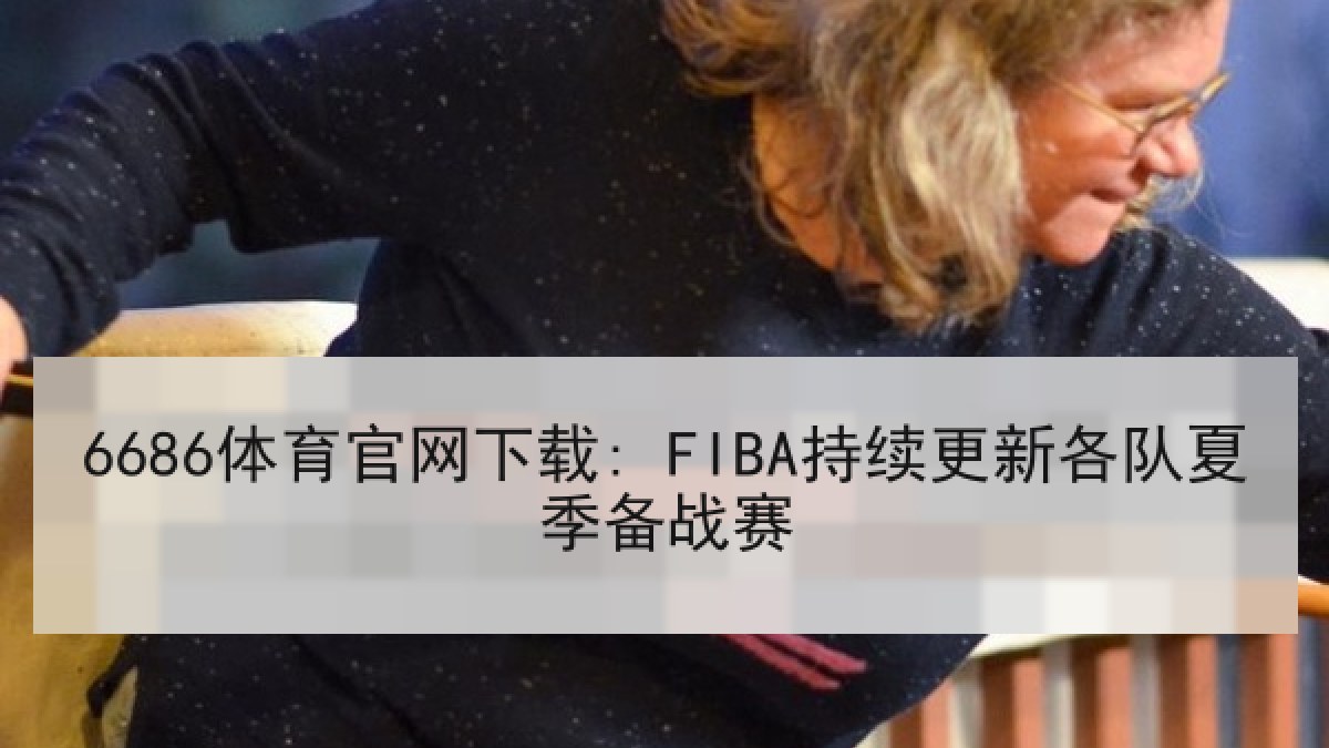 6686体育官网下载: FIBA持续更新各队夏季备战赛