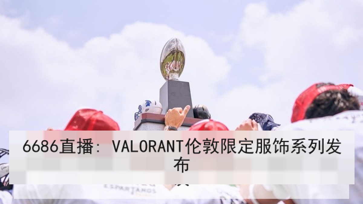 6686直播: VALORANT伦敦限定服饰系列发布