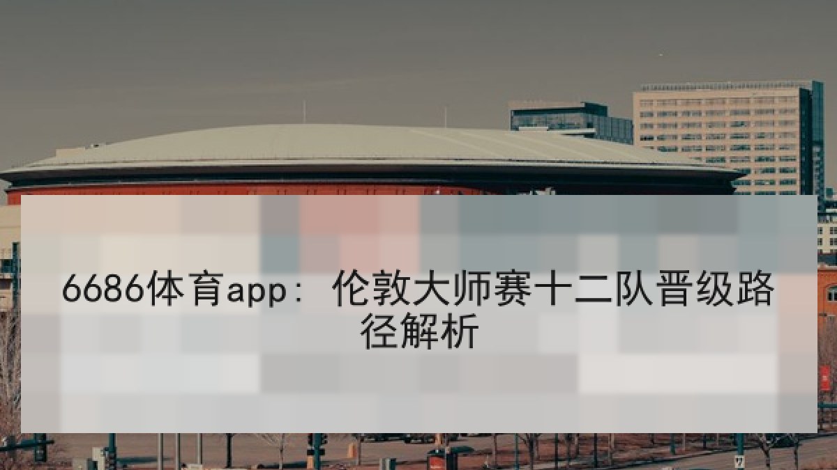 6686体育app: 伦敦大师赛十二队晋级路径解析