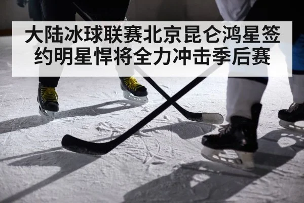 大陆冰球联赛北京昆仑鸿星签约明星悍将全力冲击季后赛