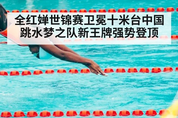 全红婵世锦赛卫冕十米台中国跳水梦之队新王牌强势登顶