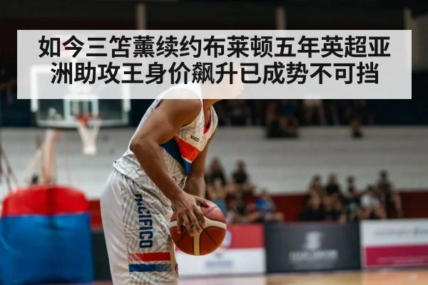 如今三笘薰续约布莱顿五年英超亚洲助攻王身价飙升已成势不可挡
