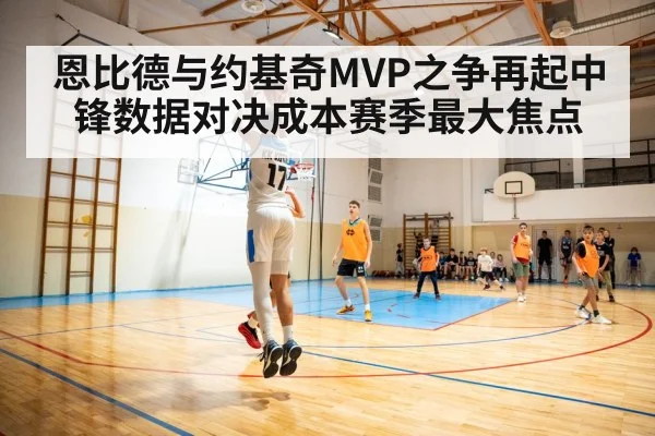 恩比德与约基奇MVP之争再起中锋数据对决成本赛季最大焦点