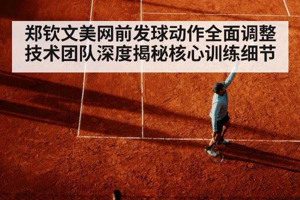 郑钦文美网前发球动作全面调整技术团队深度揭秘核心训练细节