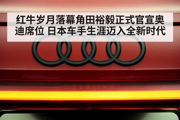 红牛岁月落幕角田裕毅正式官宣奥迪席位 日本车手生涯迈入全新时代