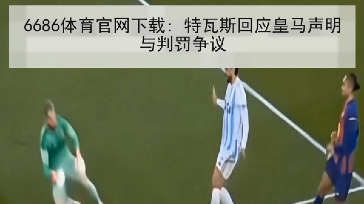 6686体育官网下载: 特瓦斯回应皇马声明与判罚争议