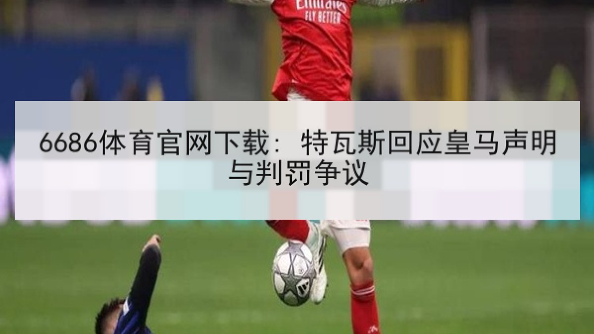 6686体育官网下载: 特瓦斯回应皇马声明与判罚争议