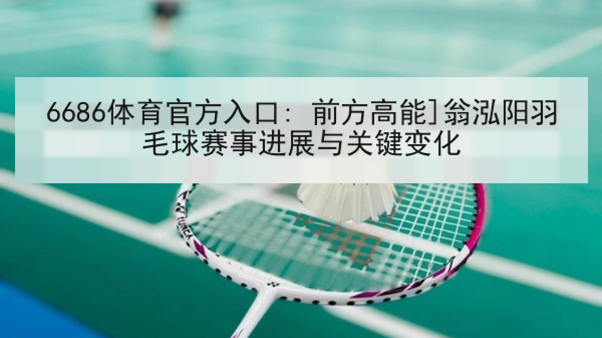 6686体育官方入口: 前方高能]翁泓阳羽毛球赛事进展与关键变化