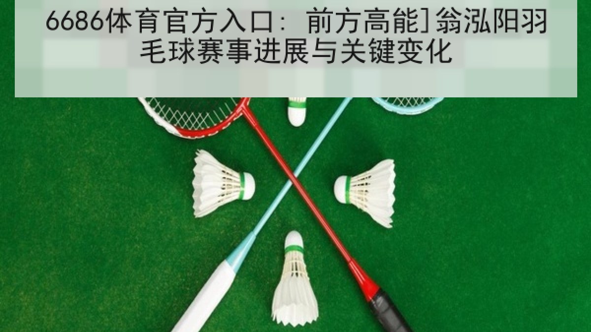 6686体育官方入口: 前方高能]翁泓阳羽毛球赛事进展与关键变化